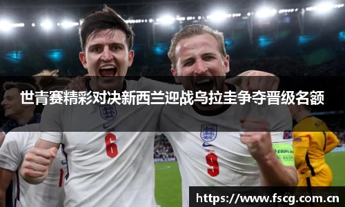 世青赛精彩对决新西兰迎战乌拉圭争夺晋级名额