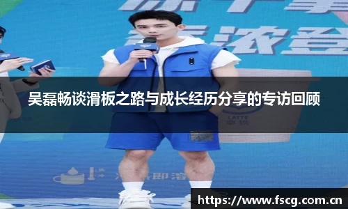 吴磊畅谈滑板之路与成长经历分享的专访回顾